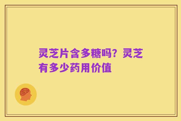 灵芝片含多糖吗?灵芝有多少药用价值