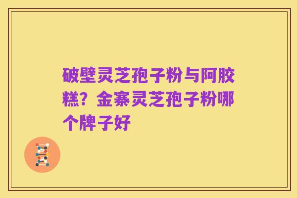 破壁灵芝孢子粉与阿胶糕?金寨灵芝孢子粉哪个牌子好