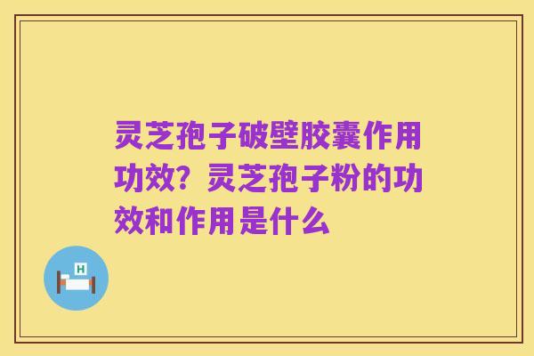 灵芝孢子破壁胶囊作用功效?灵芝孢子粉的功效和作用是什么
