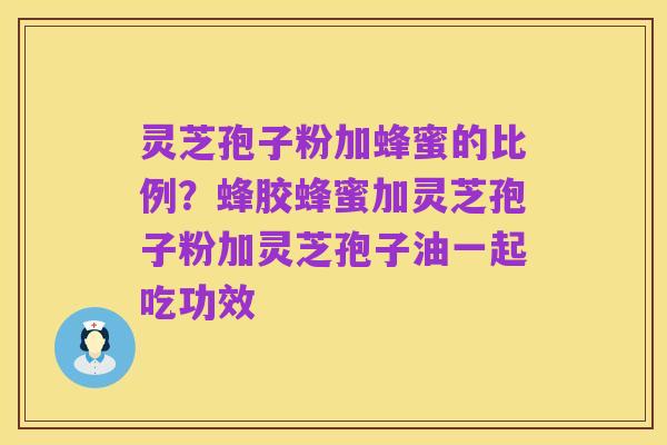 灵芝孢子粉加蜂蜜的比例?蜂胶蜂蜜加灵芝孢子粉加灵芝孢子油一起吃功效