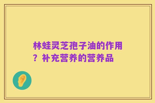 林蛙灵芝孢子油的作用?补充营养的营养品