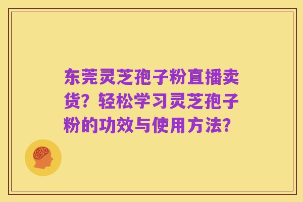东莞灵芝孢子粉直播卖货？轻松学习灵芝孢子粉的功效与使用方法？