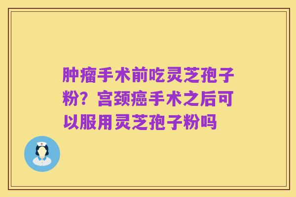肿瘤手术前吃灵芝孢子粉?宫颈癌手术之后可以服用灵芝孢子粉吗