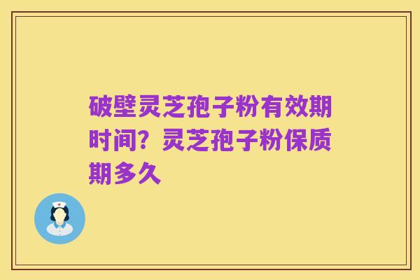 破壁灵芝孢子粉有效期时间?灵芝孢子粉保质期多久