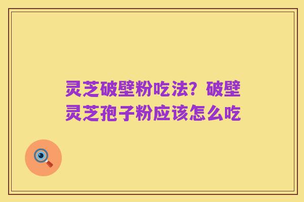 灵芝破壁粉吃法？破壁灵芝孢子粉应该怎么吃
