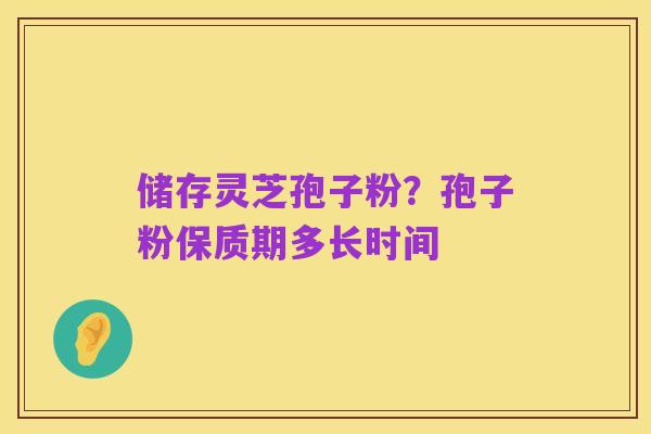 储存灵芝孢子粉?孢子粉保质期多长时间