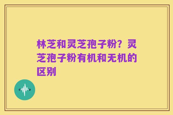 林芝和灵芝孢子粉?灵芝孢子粉有机和无机的区别