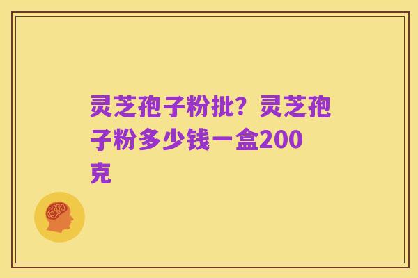 灵芝孢子粉批?灵芝孢子粉多少钱一盒200克