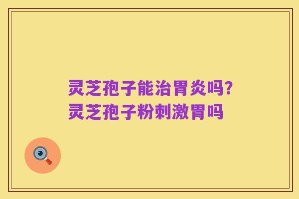 灵芝孢子能治胃炎吗?灵芝孢子粉刺激胃吗