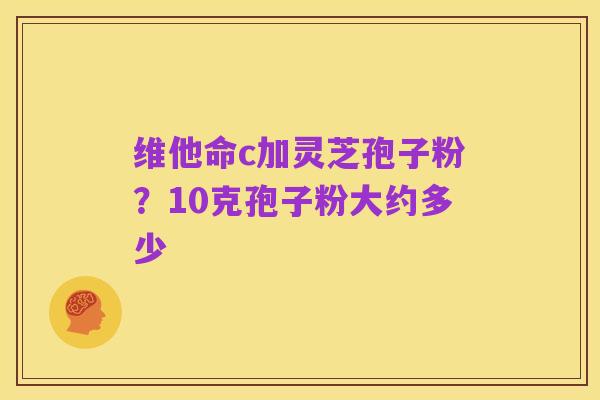 维他命c加灵芝孢子粉?10克孢子粉大约多少