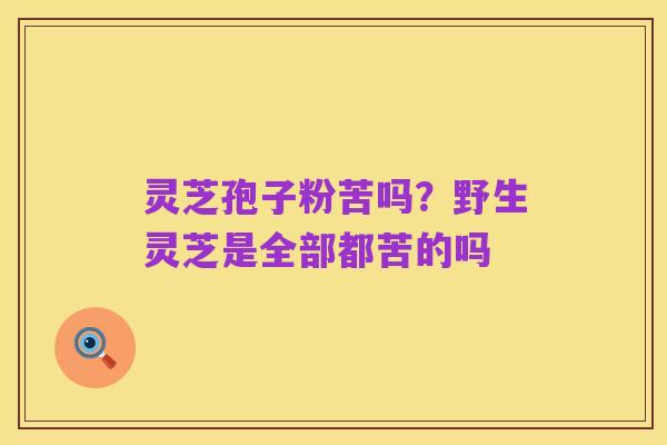 灵芝孢子粉苦吗?野生灵芝是全部都苦的吗