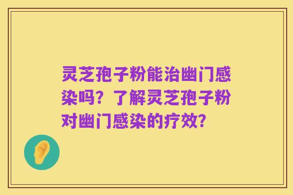 灵芝孢子粉能治幽门感染吗？了解灵芝孢子粉对幽门感染的疗效？
