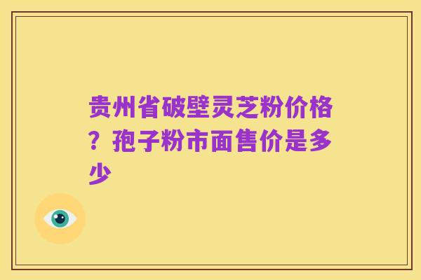 贵州省破壁灵芝粉价格？孢子粉市面售价是多少