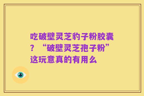 吃破壁灵芝豹子粉胶囊?“破壁灵芝孢子粉”这玩意真的有用么