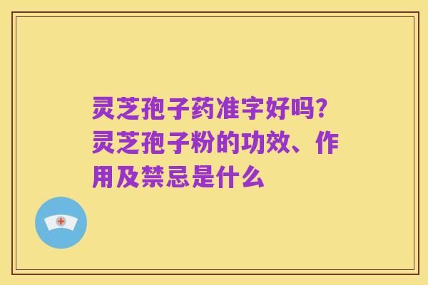 灵芝孢子药准字好吗?灵芝孢子粉的功效、作用及禁忌是什么