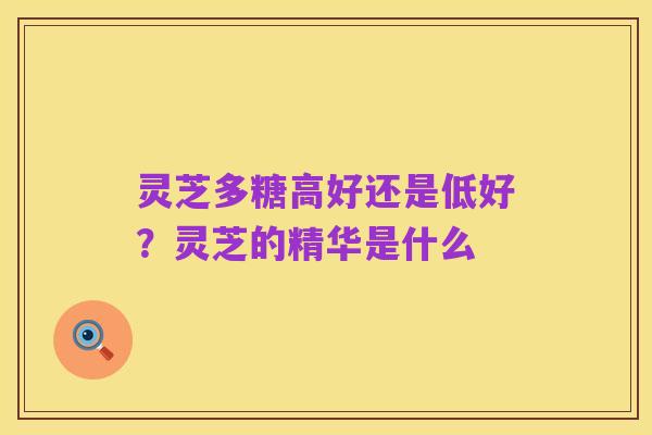 灵芝多糖高好还是低好？灵芝的精华是什么