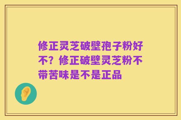 修正灵芝破壁孢子粉好不？修正破壁灵芝粉不带苦味是不是正品