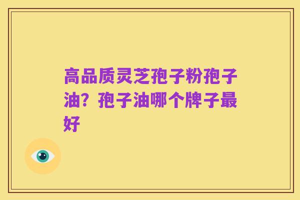 高品质灵芝孢子粉孢子油?孢子油哪个牌子最好