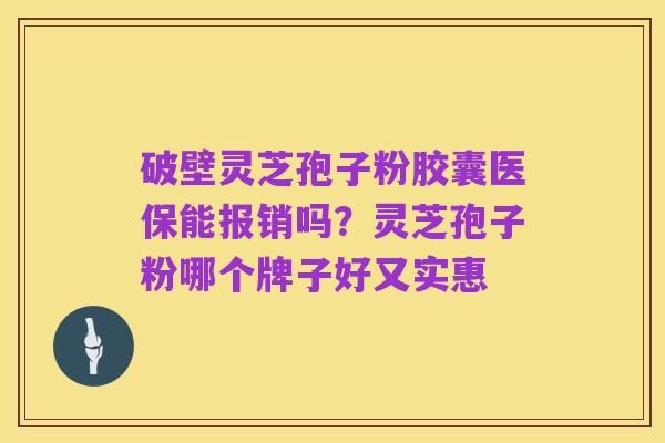 破壁灵芝孢子粉胶囊医保能报销吗?灵芝孢子粉哪个牌子好又实惠