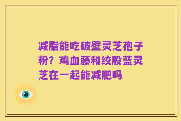减脂能吃破壁灵芝孢子粉?鸡血藤和绞股蓝灵芝在一起能减肥吗