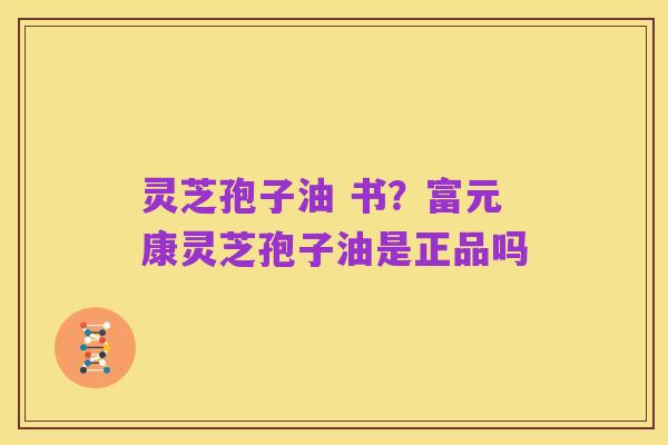 灵芝孢子油 书？富元康灵芝孢子油是正品吗