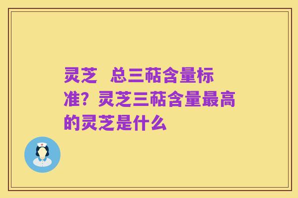 灵芝  总三萜含量标准？灵芝三萜含量最高的灵芝是什么