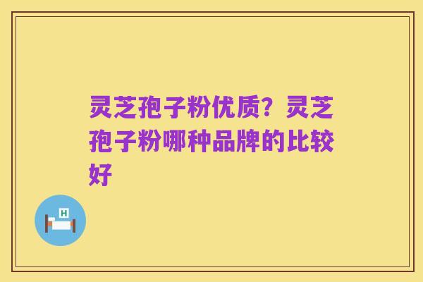 灵芝孢子粉优质?灵芝孢子粉哪种品牌的比较好