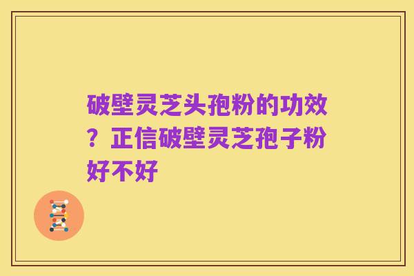 破壁灵芝头孢粉的功效？正信破壁灵芝孢子粉好不好