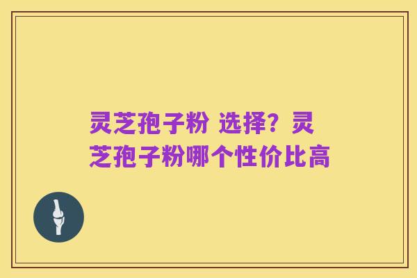 灵芝孢子粉 选择?灵芝孢子粉哪个性价比高
