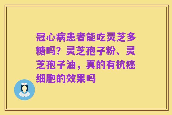 冠心病患者能吃灵芝多糖吗?灵芝孢子粉、灵芝孢子油,真的有抗癌细胞的效果吗