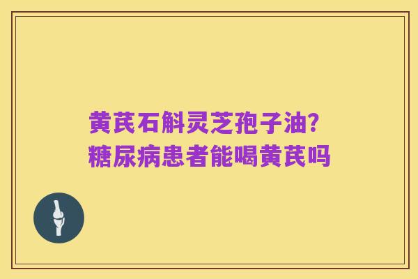 黄芪石斛灵芝孢子油?糖尿病患者能喝黄芪吗