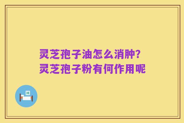 灵芝孢子油怎么消肿?灵芝孢子粉有何作用呢
