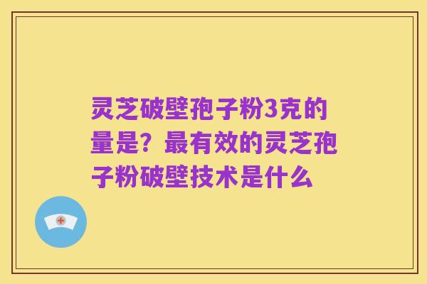 灵芝破壁孢子粉3克的量是？最有效的灵芝孢子粉破壁技术是什么