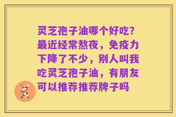 灵芝孢子油哪个好吃?最近经常熬夜,免疫力下降了不少,别人叫我吃灵芝孢子油,有朋友可以推荐推荐牌子吗