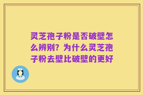 灵芝孢子粉是否破壁怎么辨别?为什么灵芝孢子粉去壁比破壁的更好