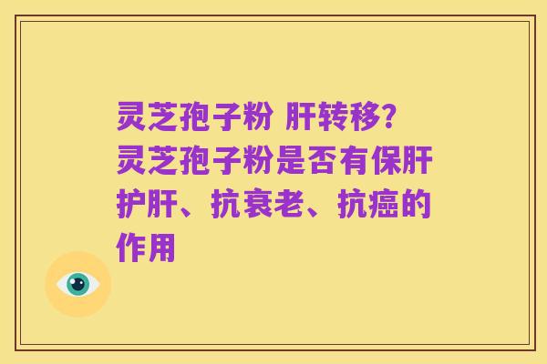 灵芝孢子粉 肝转移？灵芝孢子粉是否有保肝护肝、抗衰老、抗癌的作用