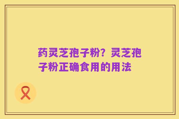 药灵芝孢子粉?灵芝孢子粉正确食用的用法