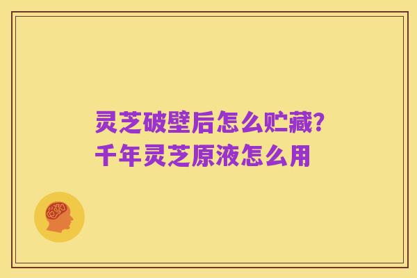灵芝破壁后怎么贮藏?千年灵芝原液怎么用