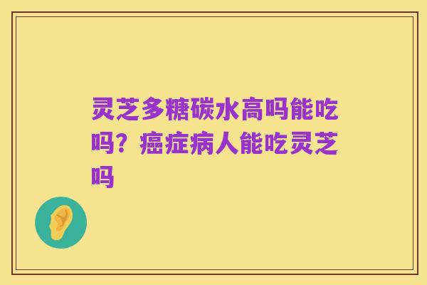 灵芝多糖碳水高吗能吃吗？癌症病人能吃灵芝吗