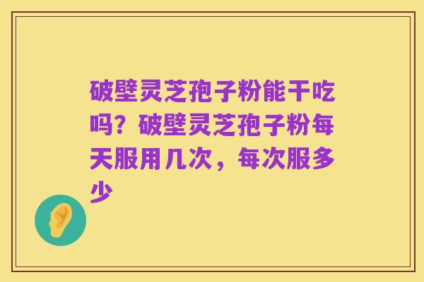 破壁灵芝孢子粉能干吃吗？破壁灵芝孢子粉每天服用几次，每次服多少