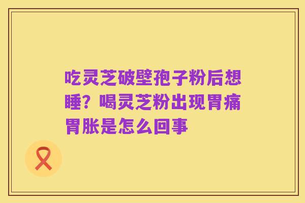 吃灵芝破壁孢子粉后想睡？喝灵芝粉出现胃痛胃胀是怎么回事