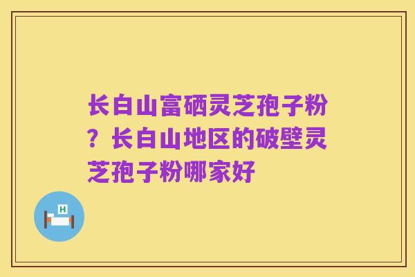 长白山富硒灵芝孢子粉?长白山地区的破壁灵芝孢子粉哪家好
