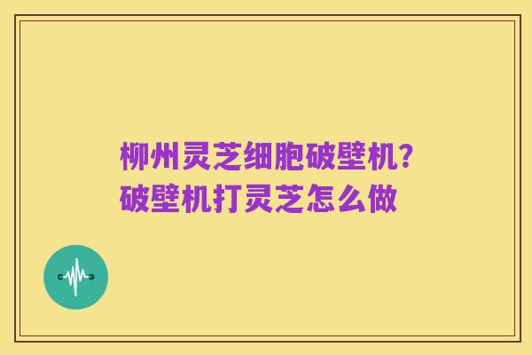 柳州灵芝细胞破壁机?破壁机打灵芝怎么做