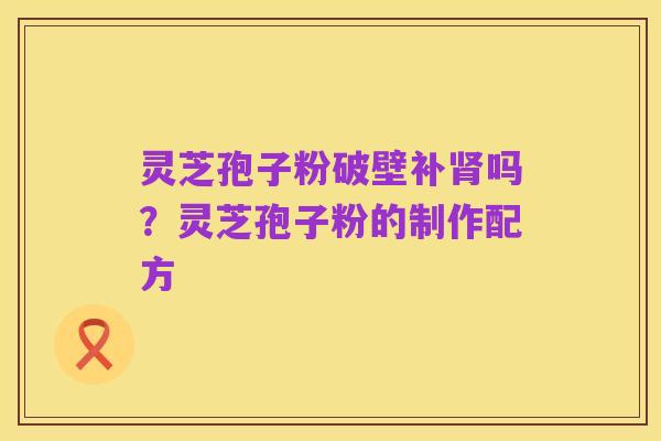 灵芝孢子粉破壁补肾吗？灵芝孢子粉的制作配方