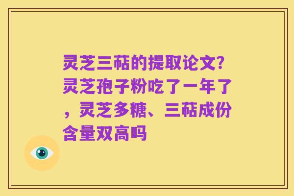 灵芝三萜的提取论文？灵芝孢子粉吃了一年了，灵芝多糖、三萜成份含量双高吗
