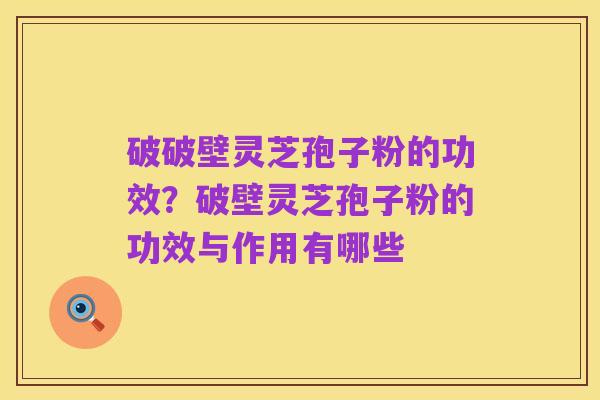 破破壁灵芝孢子粉的功效?破壁灵芝孢子粉的功效与作用有哪些