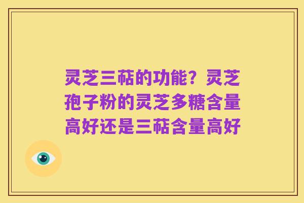灵芝三萜的功能?灵芝孢子粉的灵芝多糖含量高好还是三萜含量高好