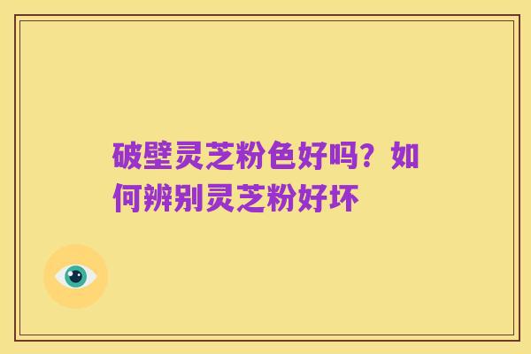 破壁灵芝粉色好吗?如何辨别灵芝粉好坏