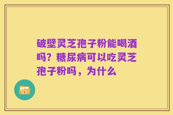 破壁灵芝孢子粉能喝酒吗？糖尿病可以吃灵芝孢子粉吗，为什么