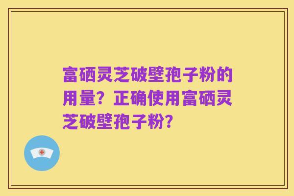 富硒灵芝破壁孢子粉的用量?正确使用富硒灵芝破壁孢子粉?
